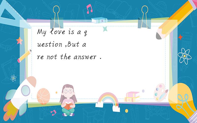My love is a question ,But are not the answer .