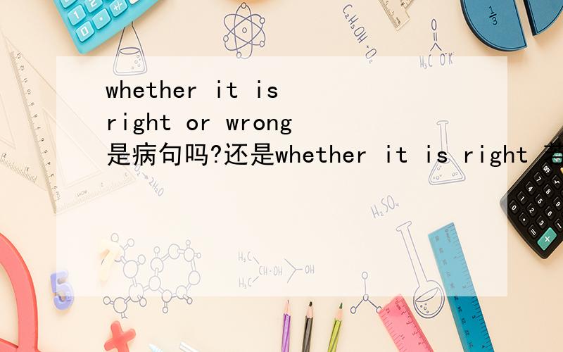 whether it is right or wrong是病句吗?还是whether it is right 若能这样说请给出个例子
