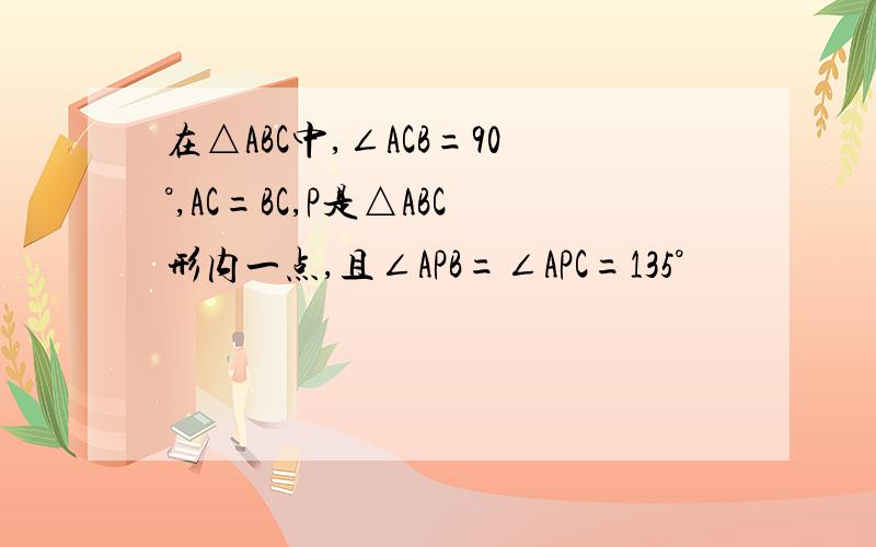 在△ABC中,∠ACB=90°,AC=BC,P是△ABC形内一点,且∠APB=∠APC=135°