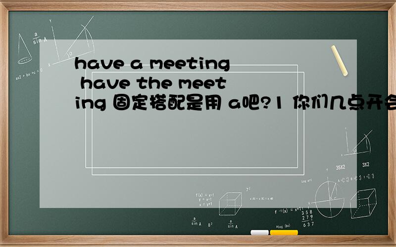have a meeting have the meeting 固定搭配是用 a吧?1 你们几点开会?When do you have a meeting ? /  have the meeting ? 是否都行,开会的搭配是 have a meeting 吧. 如果用 What time do you have a meeting (for) ?  记得 what time