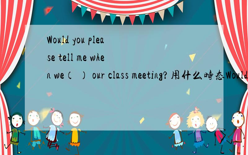 Would you please tell me when we（ ） our class meeting?用什么时态Would you please tell me when we ( ) our class meeting?A) have had\x05 B) would have C) will have\x05 D) had had想问一下其他答案为什么不对