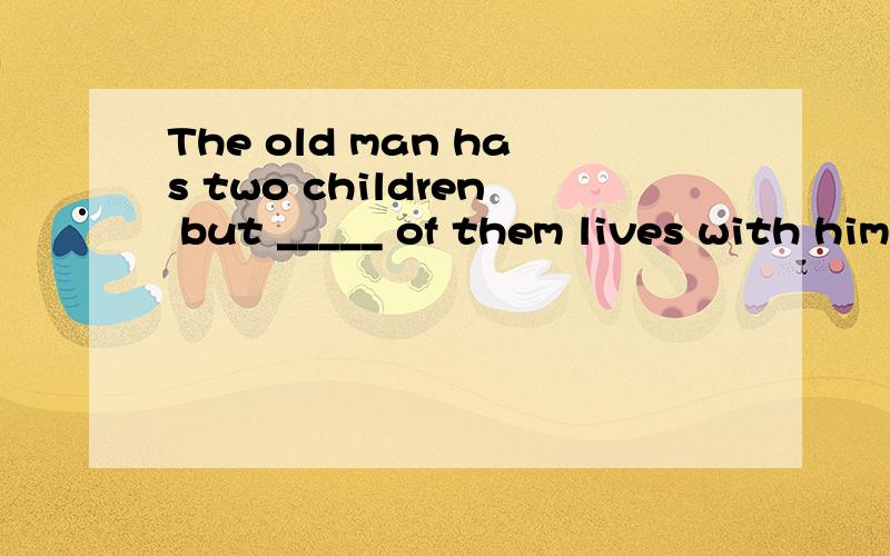 The old man has two children but _____ of them lives with him.A.both B.none C.neither D.all这题答案是C,请问和B的区别是什么?