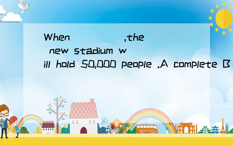 When ____ ,the new stadium will hold 50,000 people .A complete B to complete C completing D completed