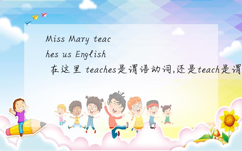 Miss Mary teaches us English 在这里 teaches是谓语动词,还是teach是谓语动词?