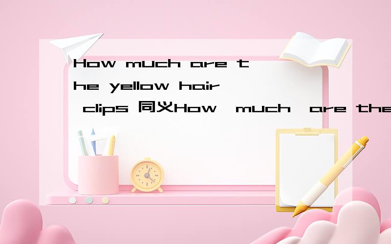 How much are the yellow hair clips 同义How  much  are the    yellow   hair    clips   同义句How   much   ___  the yellow   hair   clips    ___