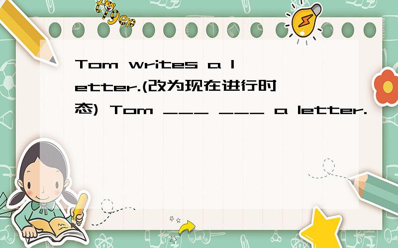 Tom writes a letter.(改为现在进行时态) Tom ___ ___ a letter.