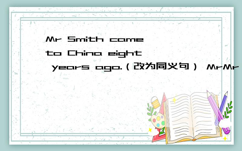 Mr Smith came to China eight years ago.（改为同义句） MrMr Smith came to China eight years ago.（改为同义句）Mr Smith ______ _______ ________China for eight years.