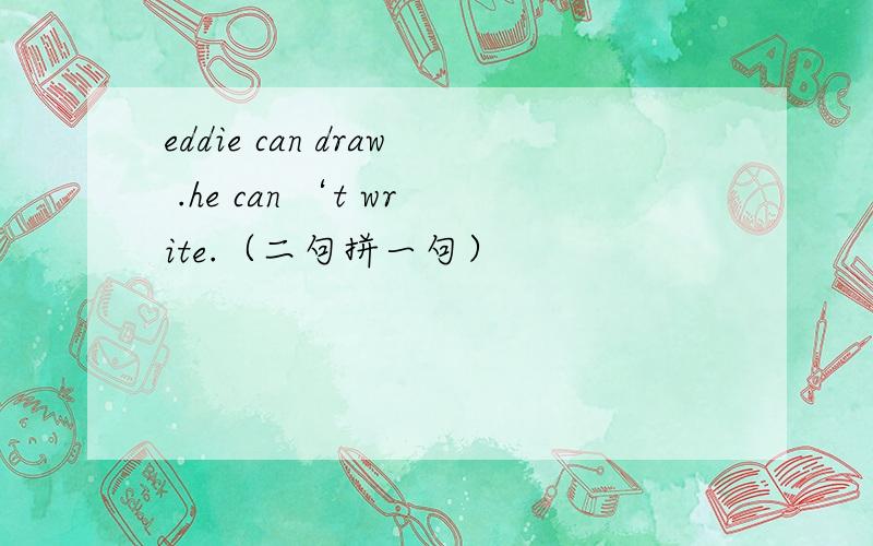 eddie can draw .he can ‘t write.（二句拼一句）