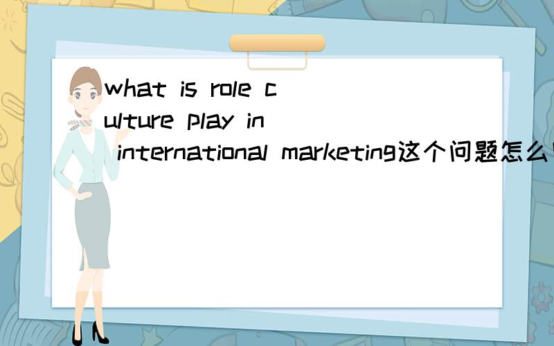what is role culture play in international marketing这个问题怎么回答