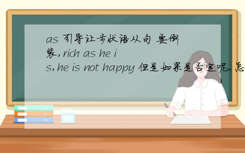 as 引导让步状语从句 要倒装,rich as he is,he is not happy 但是如果是否定呢,怎么写?not放哪里?