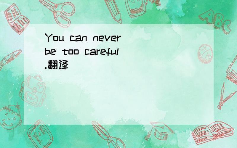 You can never be too careful.翻译