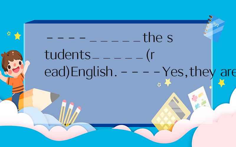 ----_____the students_____(read)English.----Yes,they are.