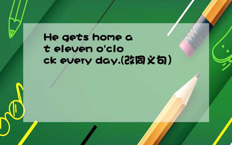 He gets home at eleven o'clock every day.(改同义句）