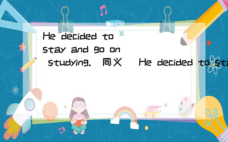 He decided to stay and go on studying.(同义） He decided to stay and go on ______ ______.