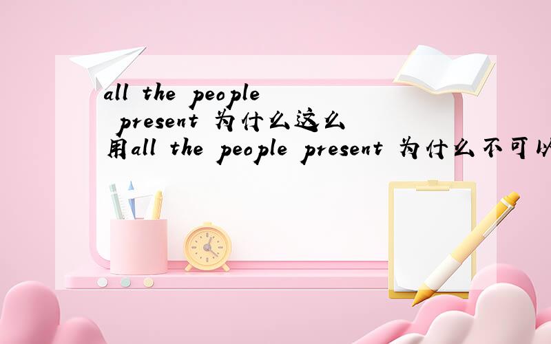 all the people present 为什么这么用all the people present 为什么不可以用all the people who were present