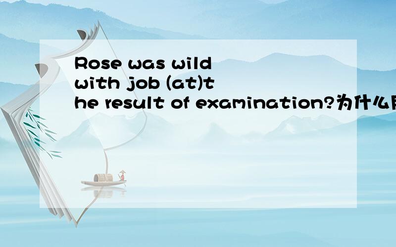Rose was wild with job (at)the result of examination?为什么用at,翻译这个句子!