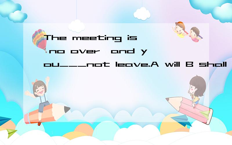 The meeting is no over,and you___not leave.A will B shall C may D need 为什么选B?