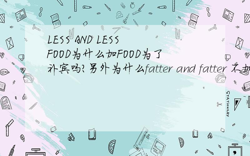 LESS AND LESS FOOD为什么加FOOD为了补宾吗?另外为什么fatter and fatter 不加
