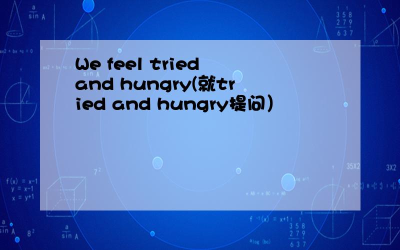 We feel tried and hungry(就tried and hungry提问）