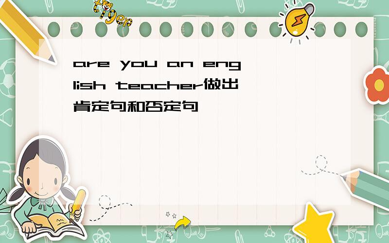are you an english teacher做出肯定句和否定句