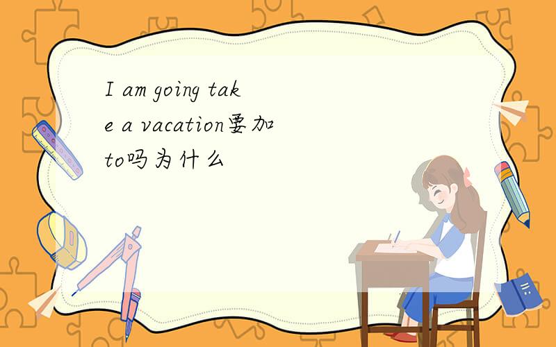 I am going take a vacation要加to吗为什么