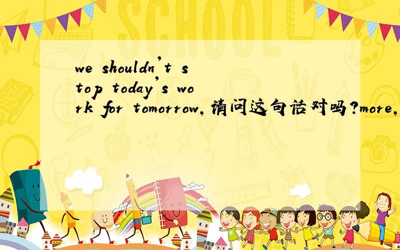 we shouldn't stop today's work for tomorrow,请问这句话对吗?more,much他们前面能不不能用even来修饰呢？
