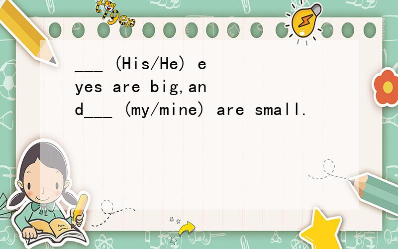___ (His/He) eyes are big,and___ (my/mine) are small.