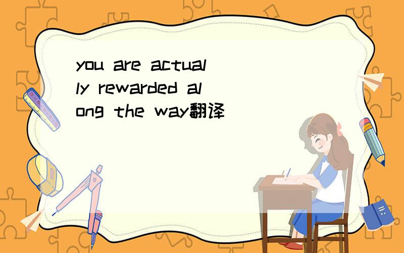 you are actually rewarded along the way翻译