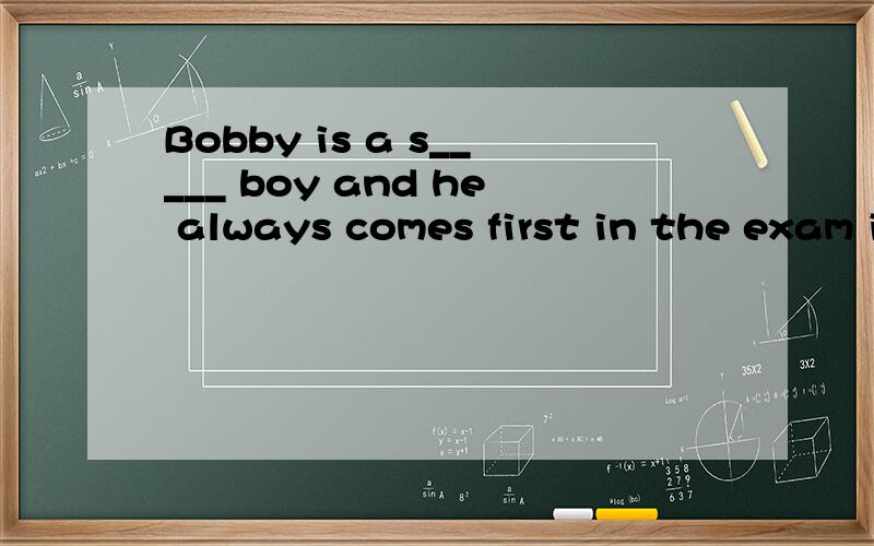 Bobby is a s_____ boy and he always comes first in the exam in his class按首字母填空