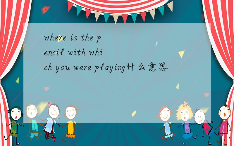 where is the pencil with which you were playing什么意思