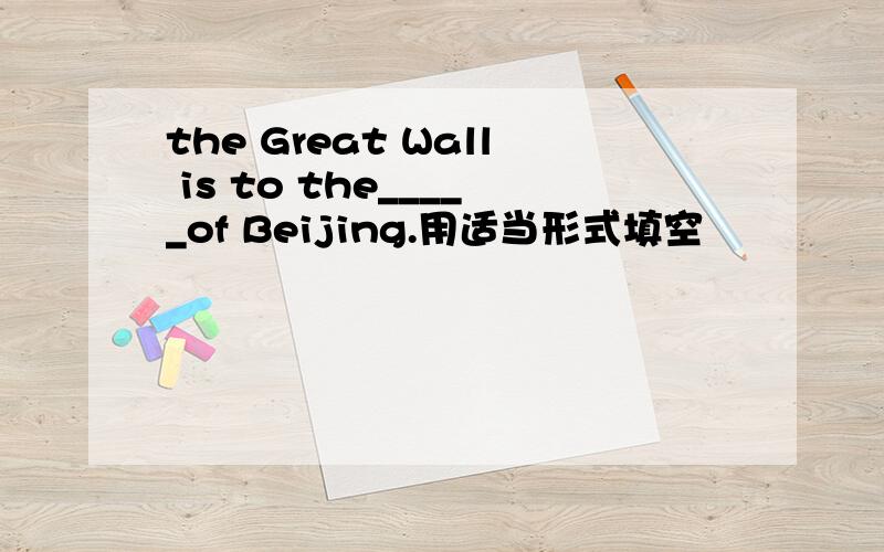 the Great Wall is to the_____of Beijing.用适当形式填空