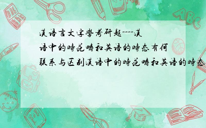 汉语言文字学考研题----汉语中的时范畴和英语的时态有何联系与区别汉语中的时范畴和英语的时态有何联系与区别
