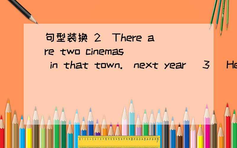 句型装换 2）There are two cinemas in that town.(next year) 3) He comes back late.(in two days)4) She is a conductor of a train.(soon)5) Li Ming is ten years old.(next year)6) I cometimes write to my mother in the evening.(tonight)7) He went ther