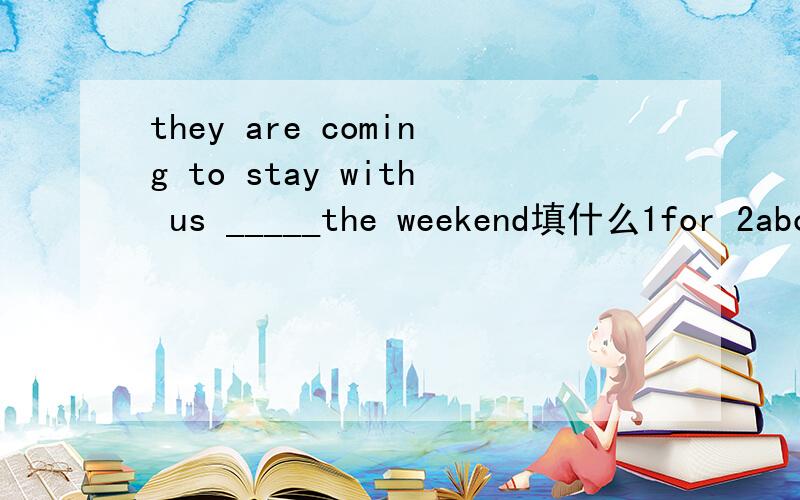 they are coming to stay with us _____the weekend填什么1for 2about 3over 4with