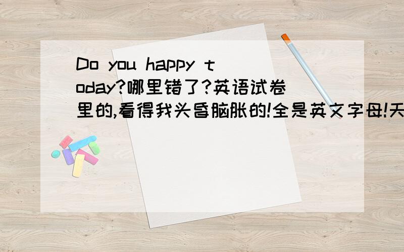 Do you happy today?哪里错了?英语试卷里的,看得我头昏脑胀的!全是英文字母!天哪?