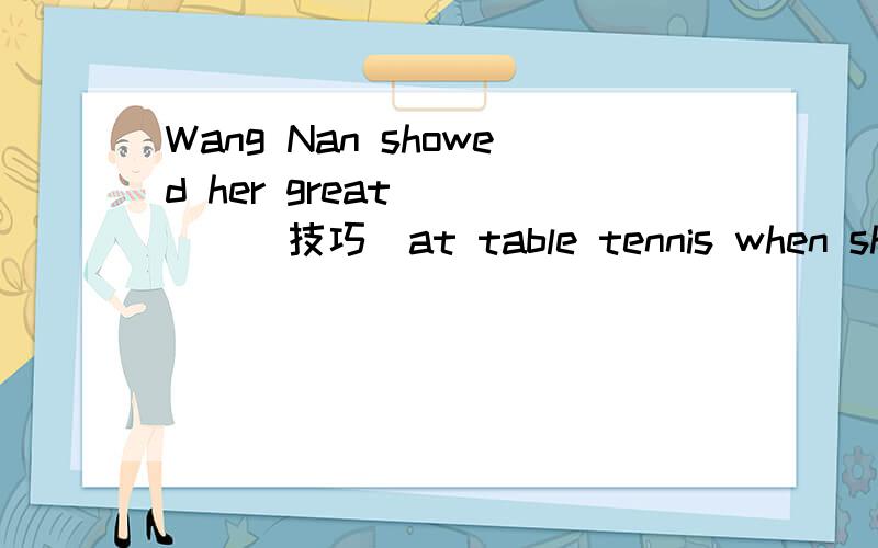 Wang Nan showed her great_____(技巧）at table tennis when she was young
