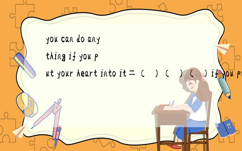 you can do anything if you put your heart into it＝（ ）（ ）（ ）if you put your heart into it