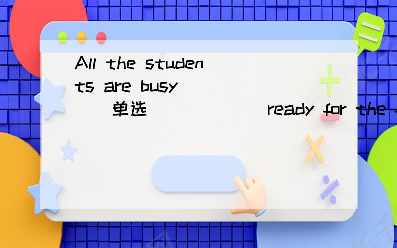 All the students are busy ___(单选)_____ ready for the final exams.A.with getting B.for getting C.getting D.to get