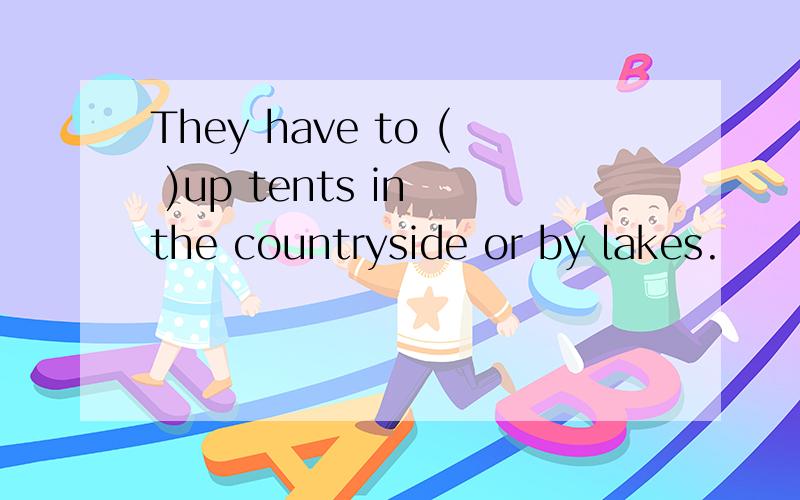 They have to ( )up tents in the countryside or by lakes.
