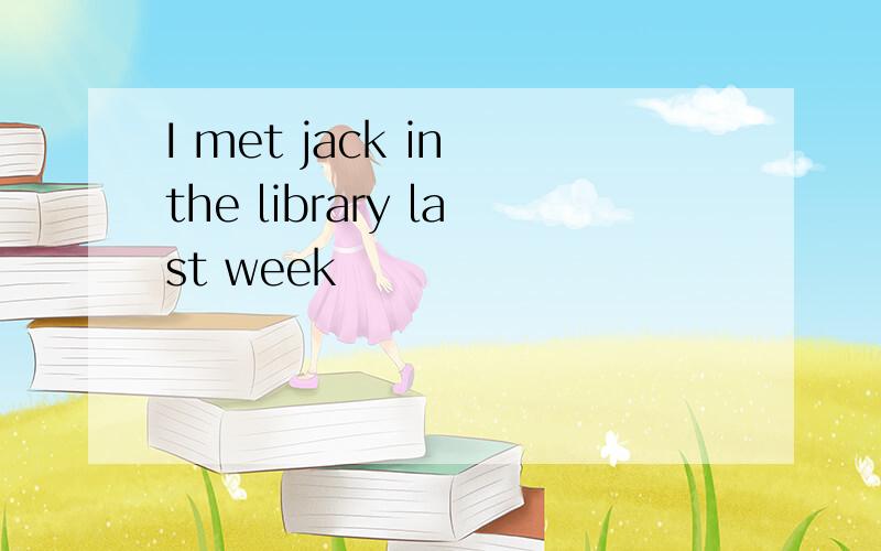 I met jack in the library last week