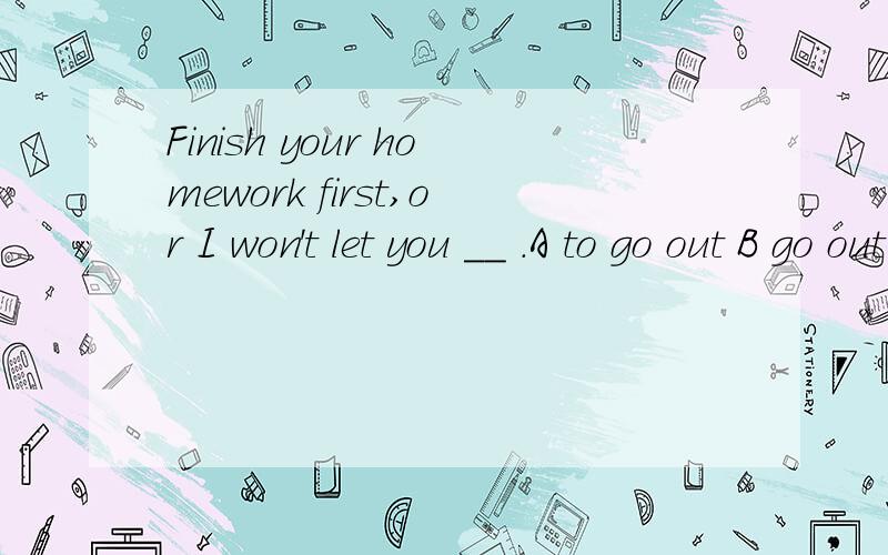 Finish your homework first,or I won't let you __ .A to go out B go out C going out D will go out尤其这里的什么时候应该用to,很难把握,
