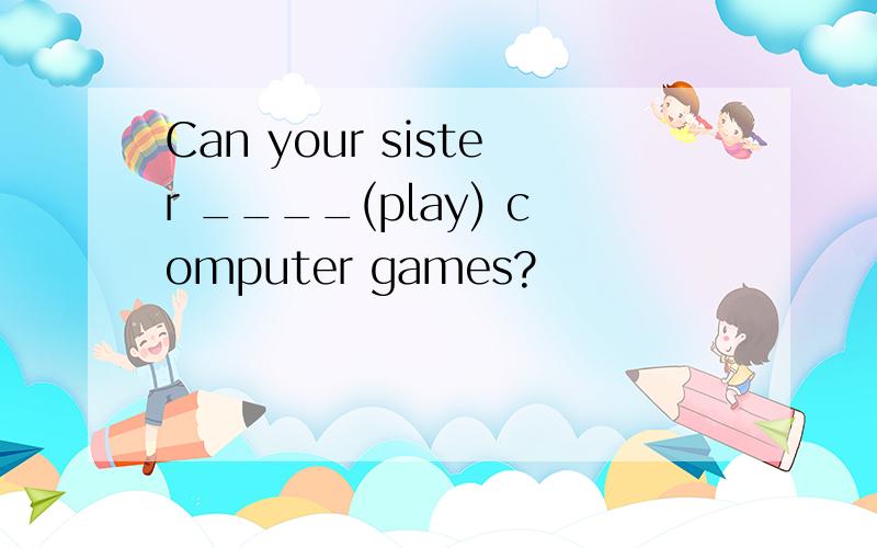 Can your sister ____(play) computer games?