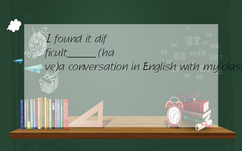 I found it difficult_____（have）a conversation in English with my classmates请再补充点语法知识