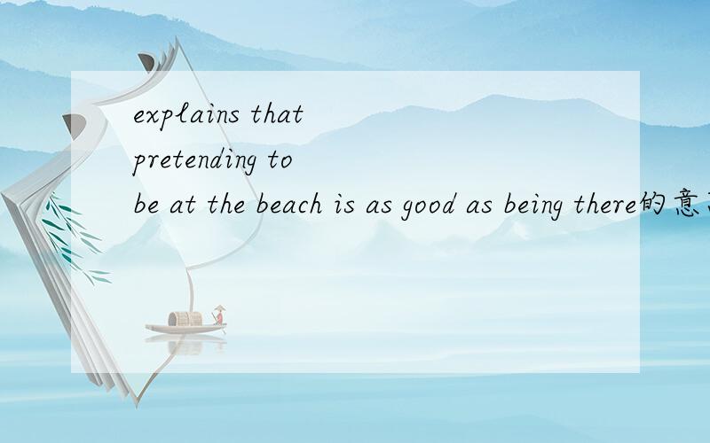 explains that pretending to be at the beach is as good as being there的意思