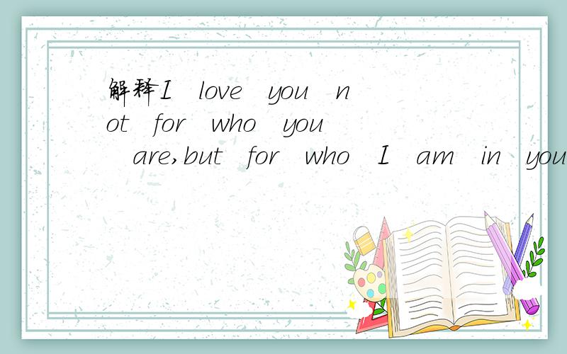 解释I　love　you　not　for　who　you　are,but　for　who　I　am　in　your　hear,