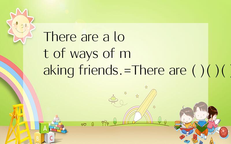 There are a lot of ways of making friends.=There are ( )( )( )( )friends.
