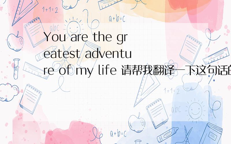 You are the greatest adventure of my life 请帮我翻译一下这句话的意思