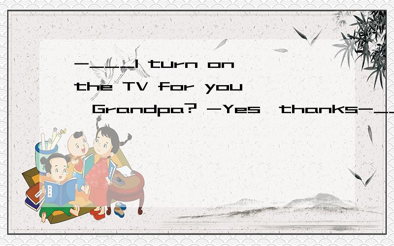 -___I turn on the TV for you,Grandpa? -Yes,thanks-___I turn on the TV for you,Grandpa?-Yes,thanks a lot,my dear. You're so considerate. A. May    B. shall    C. Will    D. Need答案是B,D为什么不对?