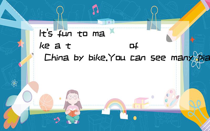 It's fun to make a t______of China by bike.You can see many piaces of interest.