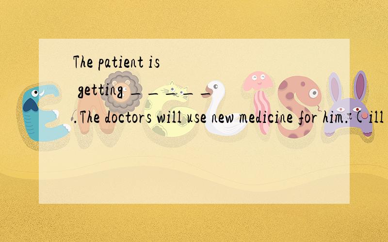 The patient is getting _____.The doctors will use new medicine for him.(ill)
